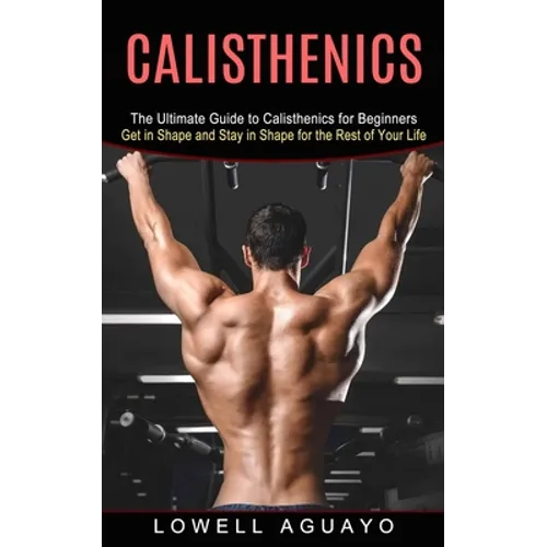 Calisthenics: The Ultimate Guide to Calisthenics for Beginners (Get in Shape and Stay in Shape for the Rest of Your Life) - Paperback