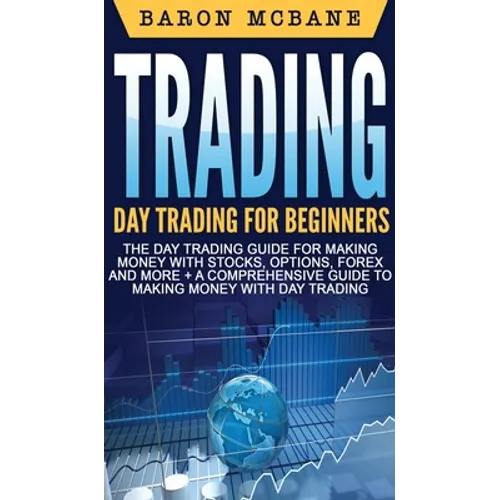 Trading: Day Trading for Beginners The Day Trading Guide for Making Money with Stocks, Options, Forex and More + A Comprehensive Guide to Making Money - Hardcover