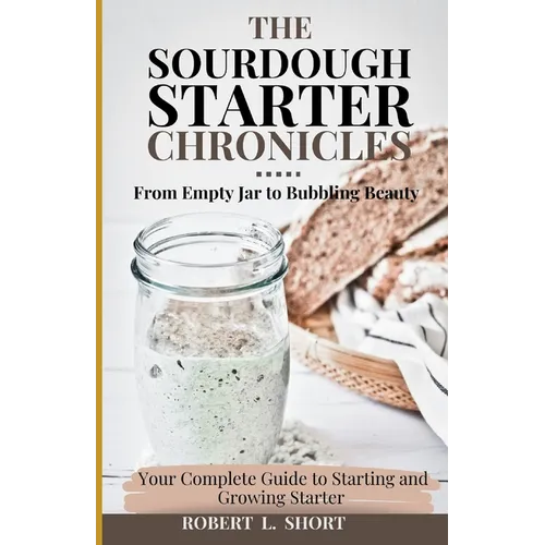 The Sourdough Chronicles: From Empty Jar to Bubbling Beauty: Your Complete Guide to Mastering the Perfect Starter! - Paperback