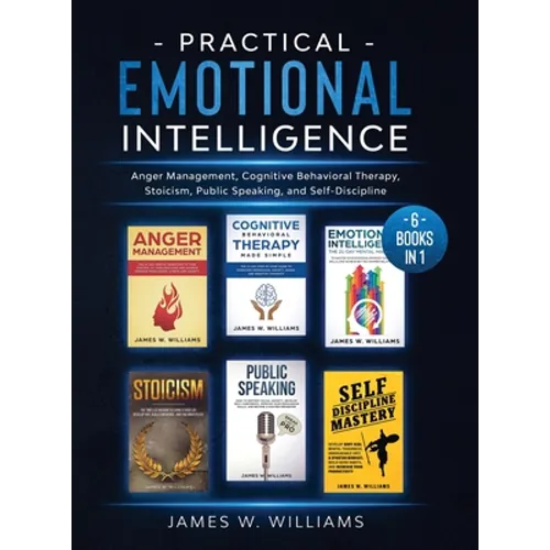 Practical Emotional Intelligence: 6 Books in 1 - Anger Management, Cognitive Behavioral Therapy, Stoicism, Public Speaking, and Self-Discipline - Hardcover