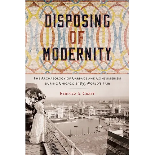 Disposing of Modernity: The Archaeology of Garbage and Consumerism During Chicago's 1893 World's Fair - Hardcover