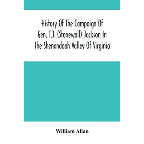 History Of The Campaign Of Gen. T.J. (Stonewall) Jackson In The Shenandoah Valley Of Virginia: From November 4, 1861, To June 17, 1862 - Paperback