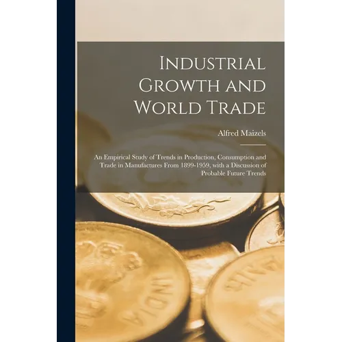 Industrial Growth and World Trade: an Empirical Study of Trends in Production, Consumption and Trade in Manufactures From 1899-1959, With a Discussion - Paperback
