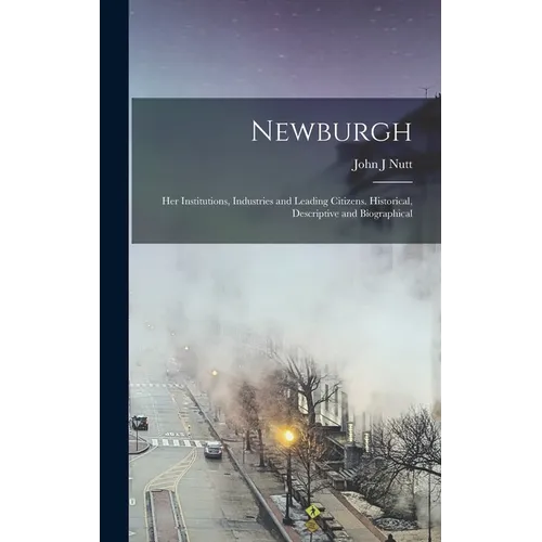 Newburgh; her Institutions, Industries and Leading Citizens. Historical, Descriptive and Biographical - Hardcover