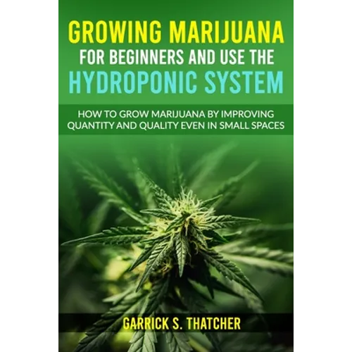 Growing Marijuana for Beginners & Use the Hydroponic System: how to grow marijuana by improving quantity and quality even in small spaces - Paperback