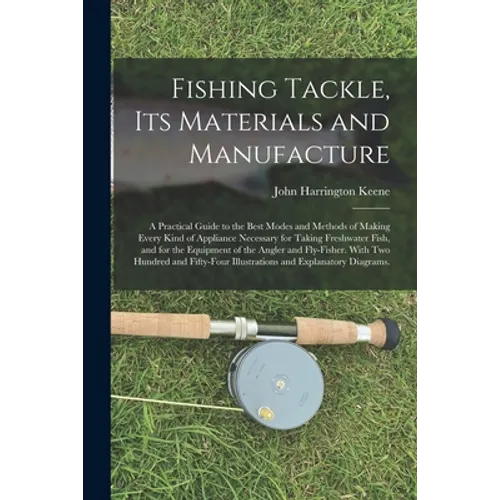 Fishing Tackle, Its Materials and Manufacture: a Practical Guide to the Best Modes and Methods of Making Every Kind of Appliance Necessary for Taking - Paperback