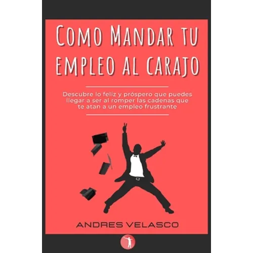 Como Mandar tu Empleo al Carajo: Descubre lo feliz y próspero que puedes llegar a ser al romper las cadenas que te atan a un empleo frustrante - Paperback