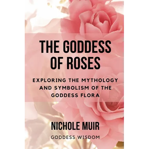 The Goddess of Roses: Exploring the Mythology and Symbolism of the Goddess Flora - Paperback