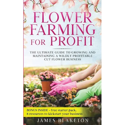 Flower Farming for Profit The Ultimate Guide to Growing and Maintaining a Wildly Profitable Cut Flower Business - Paperback
