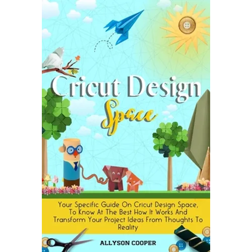 Cricut Design Space: Your Specific Guide On Cricut Design Space, To Know At The Best How It Works And Transform Your Project Ideas From Thoughts To Re - Paperback