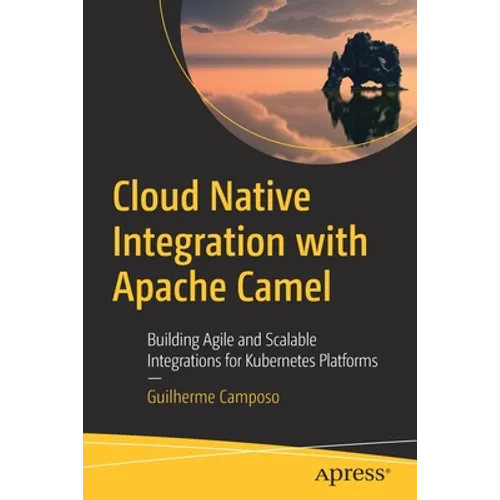 Cloud Native Integration with Apache Camel: Building Agile and Scalable Integrations for Kubernetes Platforms - Paperback