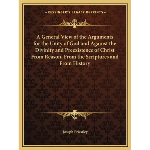 A General View of the Arguments for the Unity of God and Against the Divinity and Preexistence of Christ From Reason, From the Scriptures and From His - Paperback