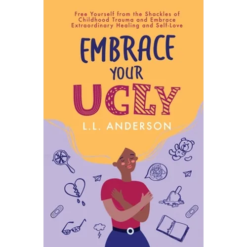 Embrace Your UGLY: Free Yourself from the Shackles of Childhood Trauma and Embrace Extraordinary Healing and Self-Love - Paperback
