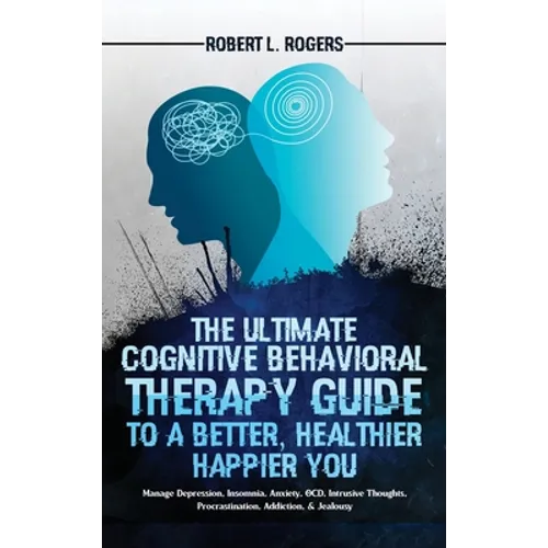 The Ultimate Cognitive Behavioral Therapy Guide to a Better, Healthier, Happier YOU: Manage Depression, Insomnia, Anxiety, OCD, Intrusive Thoughts, Pr - Hardcover