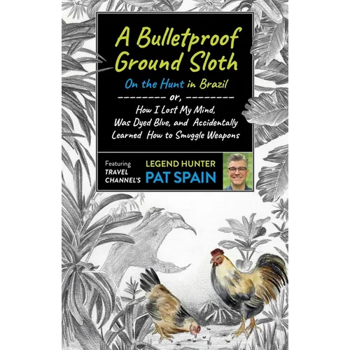 A Bulletproof Ground Sloth: On the Hunt in Brazil: Or, How I Lost My Mind, Was Dyed Blue, and Accidentally Learned How to Smuggle Weapons - Paperback