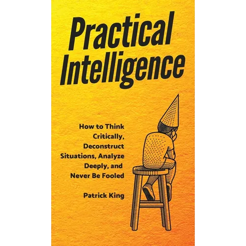 Practical Intelligence: How to Think Critically, Deconstruct Situations, Analyze Deeply, and Never Be Fooled - Hardcover