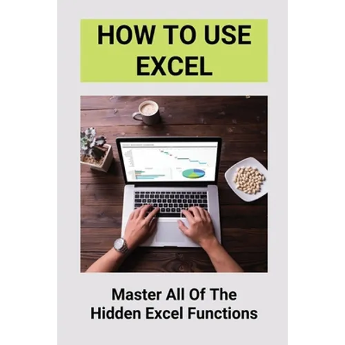 How To Use Excel: Master All Of The Hidden Excel Functions: Excel For Dummies Book - Paperback