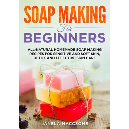 Soap Making for Beginners: All-natural Homemade Soap Making Recipes for Sensitive and Soft Skin, Detox and Effective Skin Care - Paperback