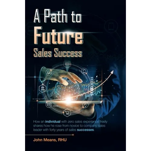 A Path to Future Sales Success: How an Individual with Zero Sales Experience Freely Shares How He Rose from Novice to Company Sales Leader with Forty - Paperback