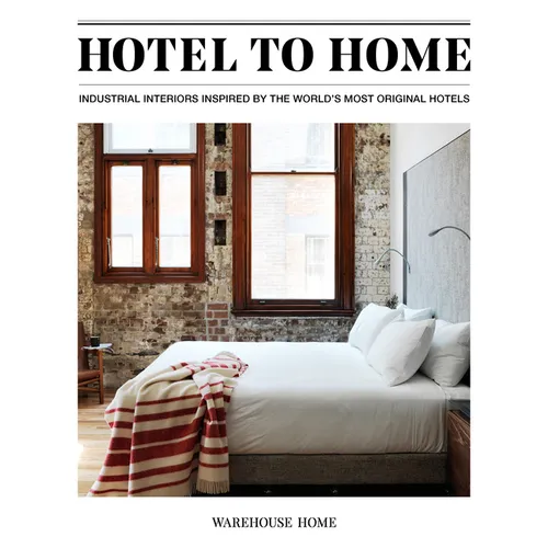 Hotel to Home: Industrial Interiors Inspired by the World's Most Original Hotels - Hardcover