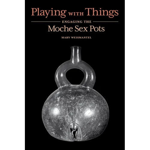 Playing with Things: Engaging the Moche Sex Pots - Hardcover