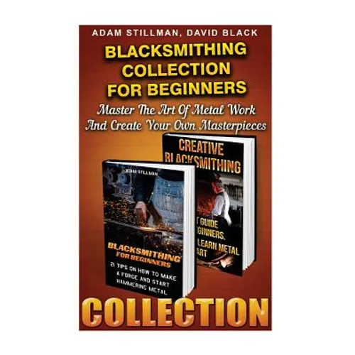 Blacksmithing Collection For Beginners: Master The Art Of Metal Work And Create Your Own Masterpieces: (Blacksmithing, Blacksmith, How To Blacksmith, - Paperback