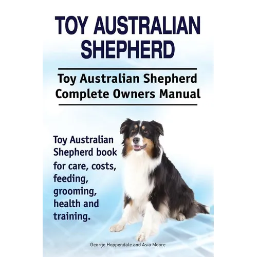 Toy Australian Shepherd. Toy Australian Shepherd Dog Complete Owners Manual. Toy Australian Shepherd book for care, costs, feeding, grooming, health a - Paperback