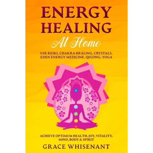 Energy Healing at Home: Use Reiki, Chakra Healing, Crystals, Eden Energy Medicine, Qigong, Yoga To Achieve Optimum Health, Joy, Vitality, Mind, Body & - Paperback
