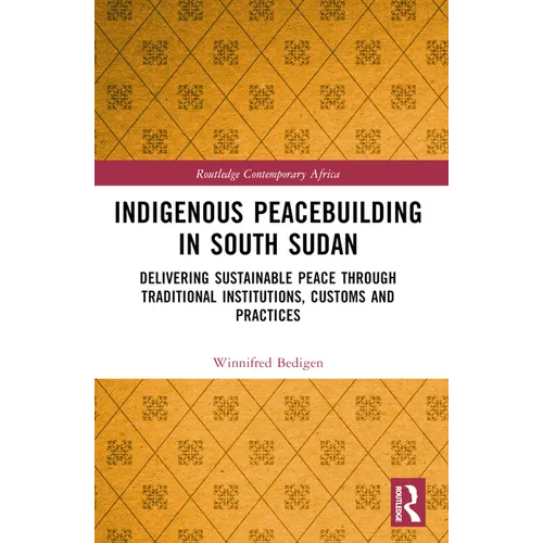 Indigenous Peacebuilding in South Sudan: Delivering Sustainable Peace Through Traditional Institutions, Customs and Practices - Paperback