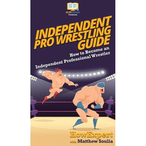 Independent Pro Wrestling Guide: How To Become an Independent Professional Wrestler - Hardcover