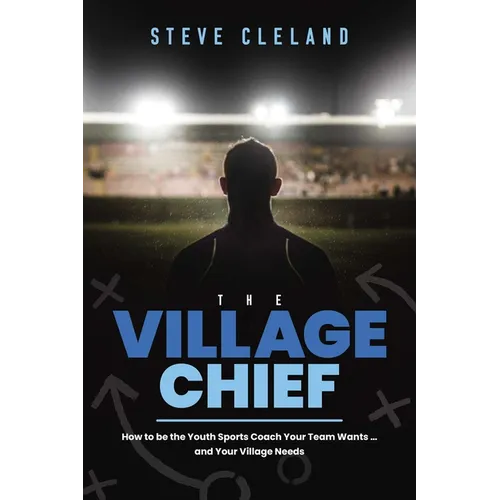 The Village Chief: How to Be the Youth Sports Coach Your Team Wants ... and Your Village Needs - Paperback