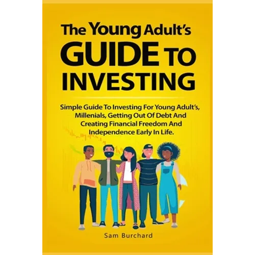 The Young Adult's Guide to Investing: Simple Guide To Investing For Young People, Millenials, Getting Out Of Debt And Creating Financial Freedom And I - Paperback