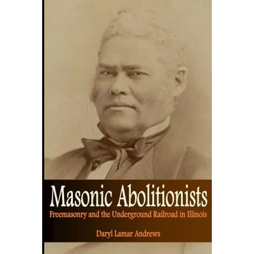 Masonic Abolitionists: Freemasonry and the Underground Railroad in Illinois - Paperback