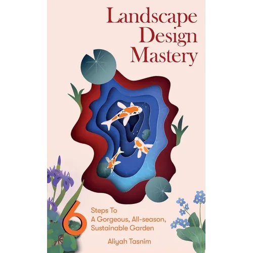 Landscape Design Mastery: Six Steps to a Gorgeous, All-Season, Sustainable Garden - Paperback