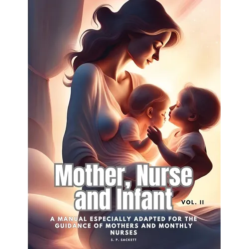 Mother, Nurse and Infant: A Manual Especially Adapted for the Guidance of Mothers and Monthly Nurses, Vol. II - Paperback