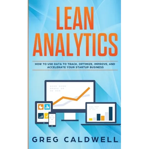 Lean Analytics: How to Use Data to Track, Optimize, Improve and Accelerate Your Startup Business (Lean Guides with Scrum, Sprint, Kanban, DSDM, XP & C - Paperback