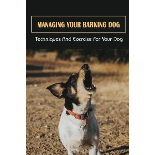Managing Your Barking Dog: Techniques And Exercise For Your Dog: How To Stop A Puppy From Barking - Paperback