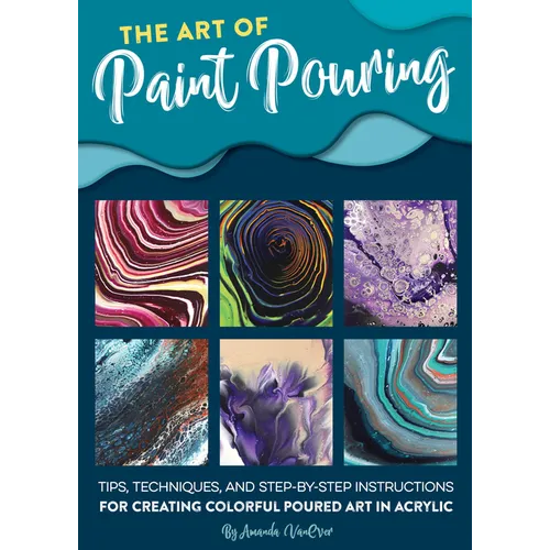 Art of Paint Pouring: Tips, Techniques, and Step-By-Step Instructions for Creating Colorful Poured Art in Acrylic - Paperback