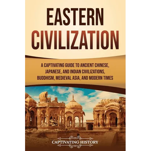 Eastern Civilization: A Captivating Guide to Ancient Chinese, Japanese, and Indian Civilizations, Buddhism, Medieval Asia, and Modern Times - Paperback