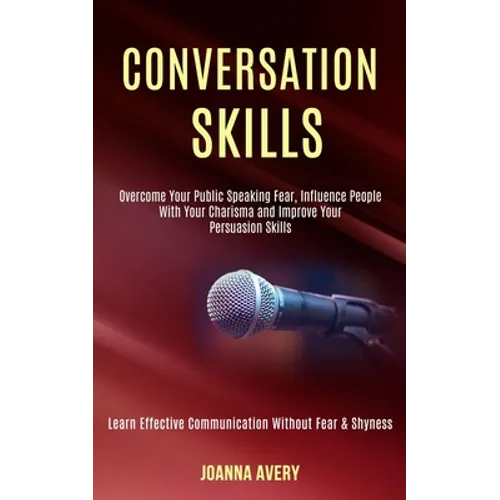 Conversation Skills: Overcome Your Public Speaking Fear, Influence People With Your Charisma and Improve Your Persuasion Skills (Learn Effective Commu - Paperback