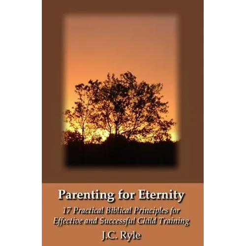 Parenting for Eternity: 17 Practical Biblical Principles for Effective and Successful Child Training - Paperback