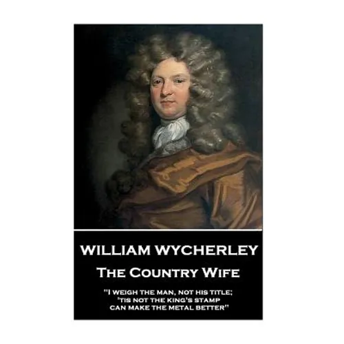 William Wycherley - The Country Wife: "I weigh the man, not his title; 'tis not the king's stamp can make the metal better" - Paperback