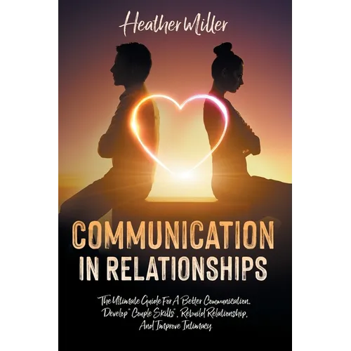 Communication in Relationships: The Ultimate Guide For A Better Communication. Develop "Couple Skills", Rebuild Relationship, And Improve Intimacy - Paperback