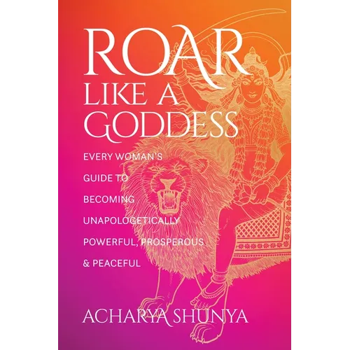 Roar Like a Goddess: Every Woman's Guide to Becoming Unapologetically Powerful, Prosperous, and Peaceful - Paperback