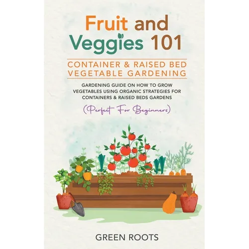Fruit and Veggies 101 - Container & Raised Beds Vegetable Garden: Gardening Guide On How To Grow Vegetables Using Organic Strategies For Containers & - Paperback