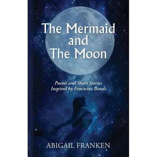 The Mermaid and The Moon: Poems and Short Stories Inspired by Feminine Bonds - Paperback