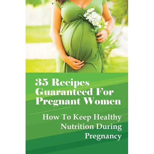 35 Recipes Guaranteed For Pregnant Women: How To Keep Healthy Nutrition During Pregnancy: What Is The Best Food To Eat When You Are Pregnant? - Paperback