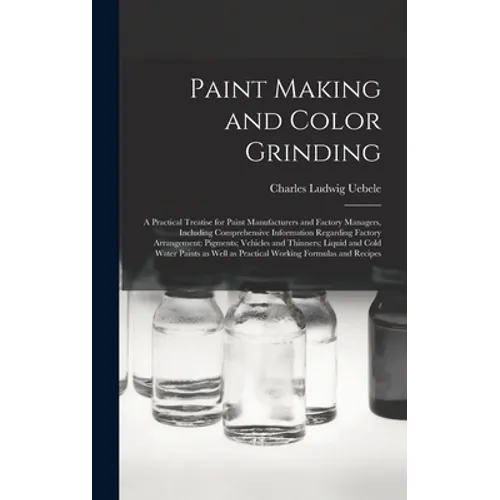 Paint Making and Color Grinding; a Practical Treatise for Paint Manufacturers and Factory Managers, Including Comprehensive Information Regarding Fact - Hardcover