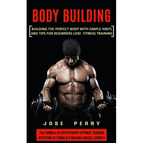 Body Building: Building the Perfect Body With Simple Hints and Tips for Beginners Lose Fitness Training (The Formula of Hypertrophy Optimize Training - Paperback