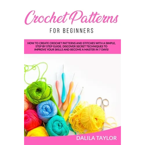 Crochet Patterns for Beginners: How to Create Crochet Patterns and Stitches with a Simple, Step by Step Guide. Discover Secret Techniques to Improve Y - Paperback